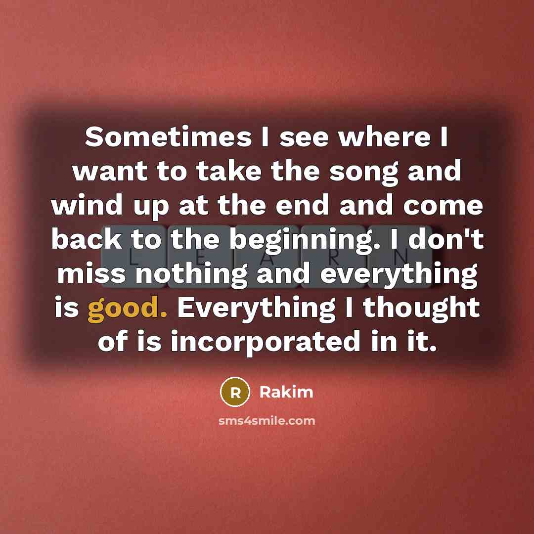 “Sometimes I see where I want to take the song and wind up at the end and come back to the beginning. I don't miss nothing and everything is good. Everything I thought of is incorporated in it.” quote by Rakim