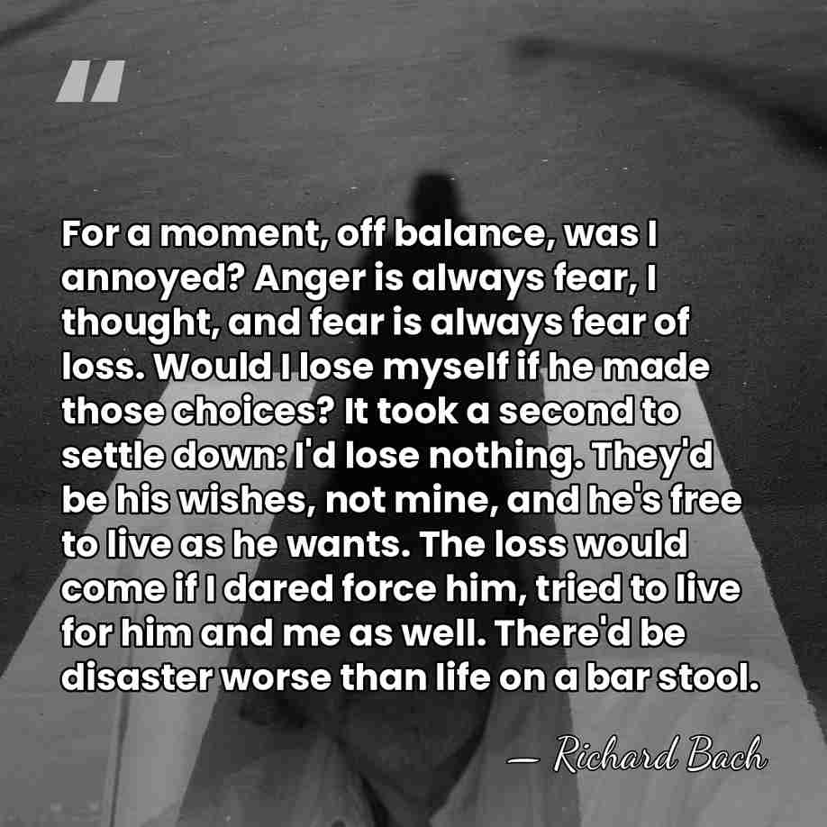 For a moment, off balance, was I annoyed? Anger is always fear,&hellip; - Richard Bach