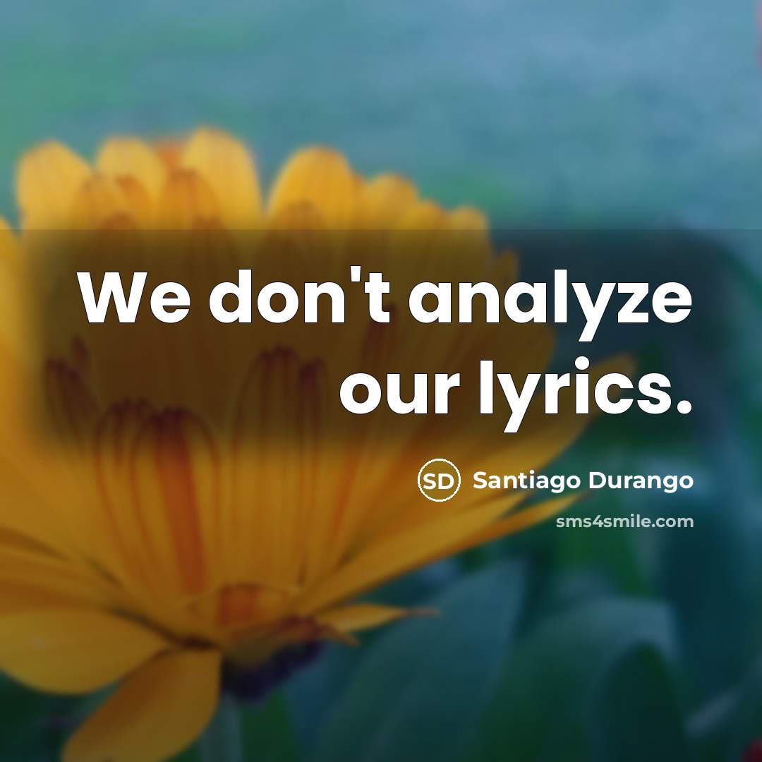 “We don't analyze our lyrics.…” quote by Santiago Durango
