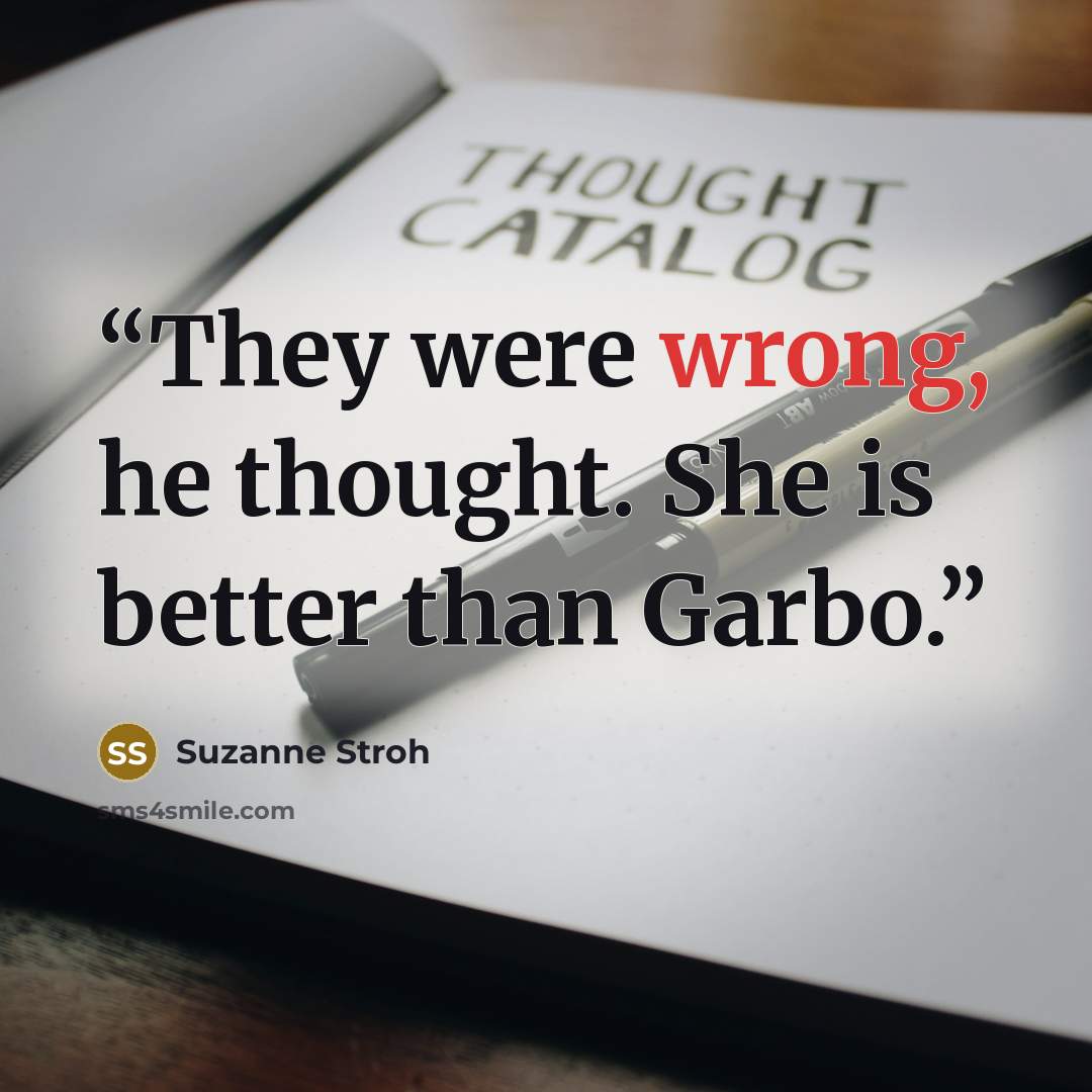 “They were wrong, he thought. She is better than Garbo.” quote by Suzanne Stroh