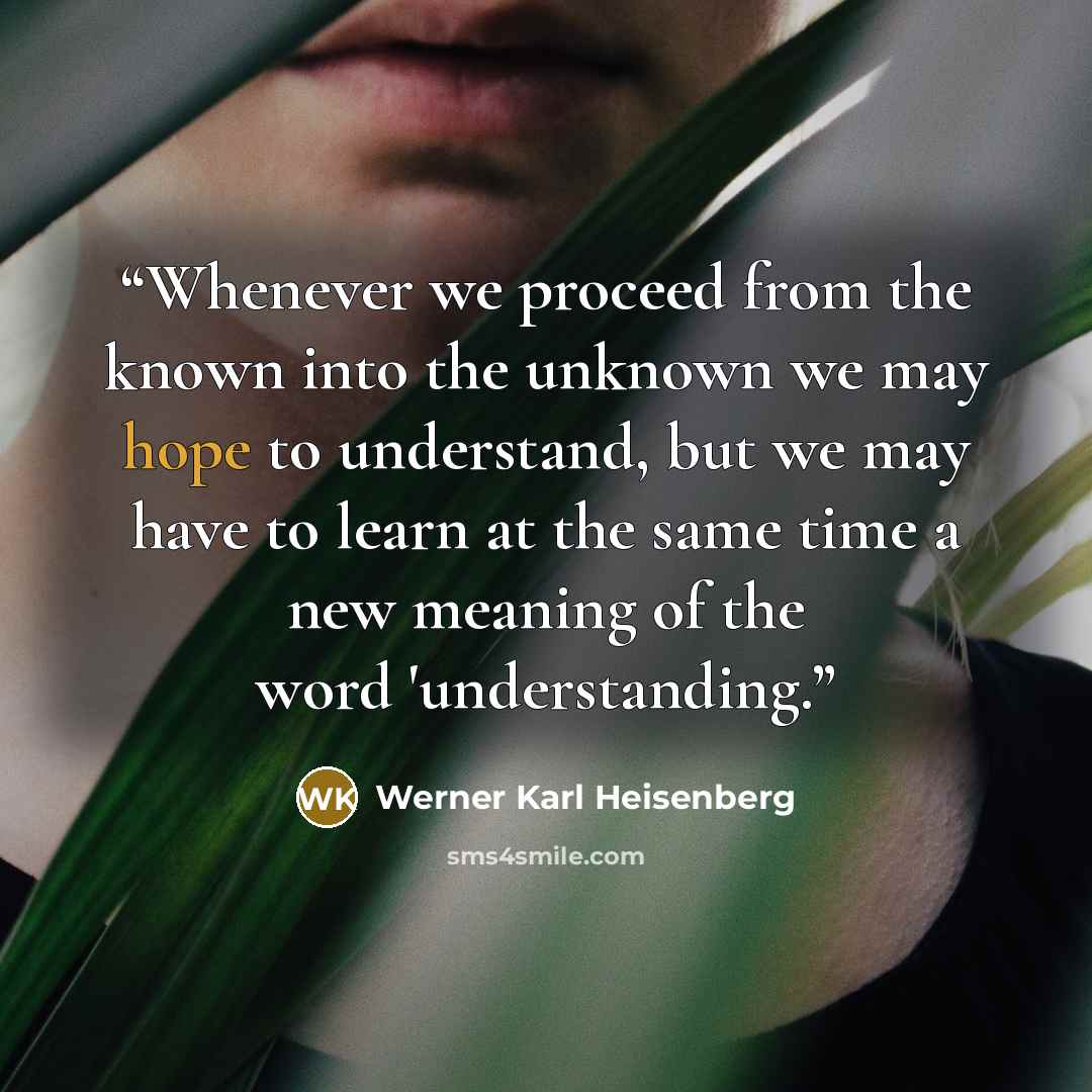 “Whenever we proceed from the known into the unknown we may hope to understand, but we may have to learn at the same time a new meaning of the word 'understanding.” quote by Werner Karl Heisenberg