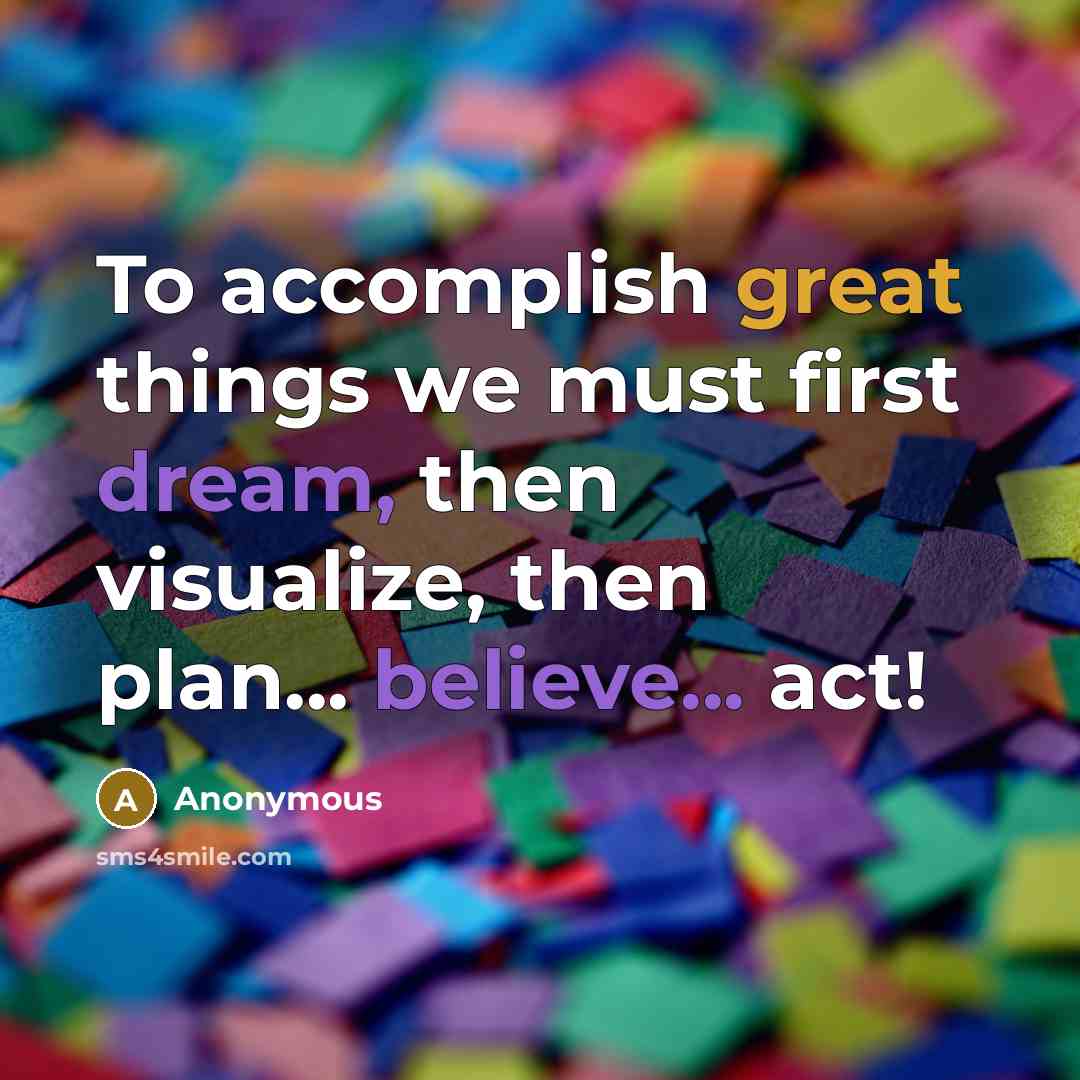 “To accomplish great things we must first dream, then visualize, then plan... believe... act!” quote by Anonymous