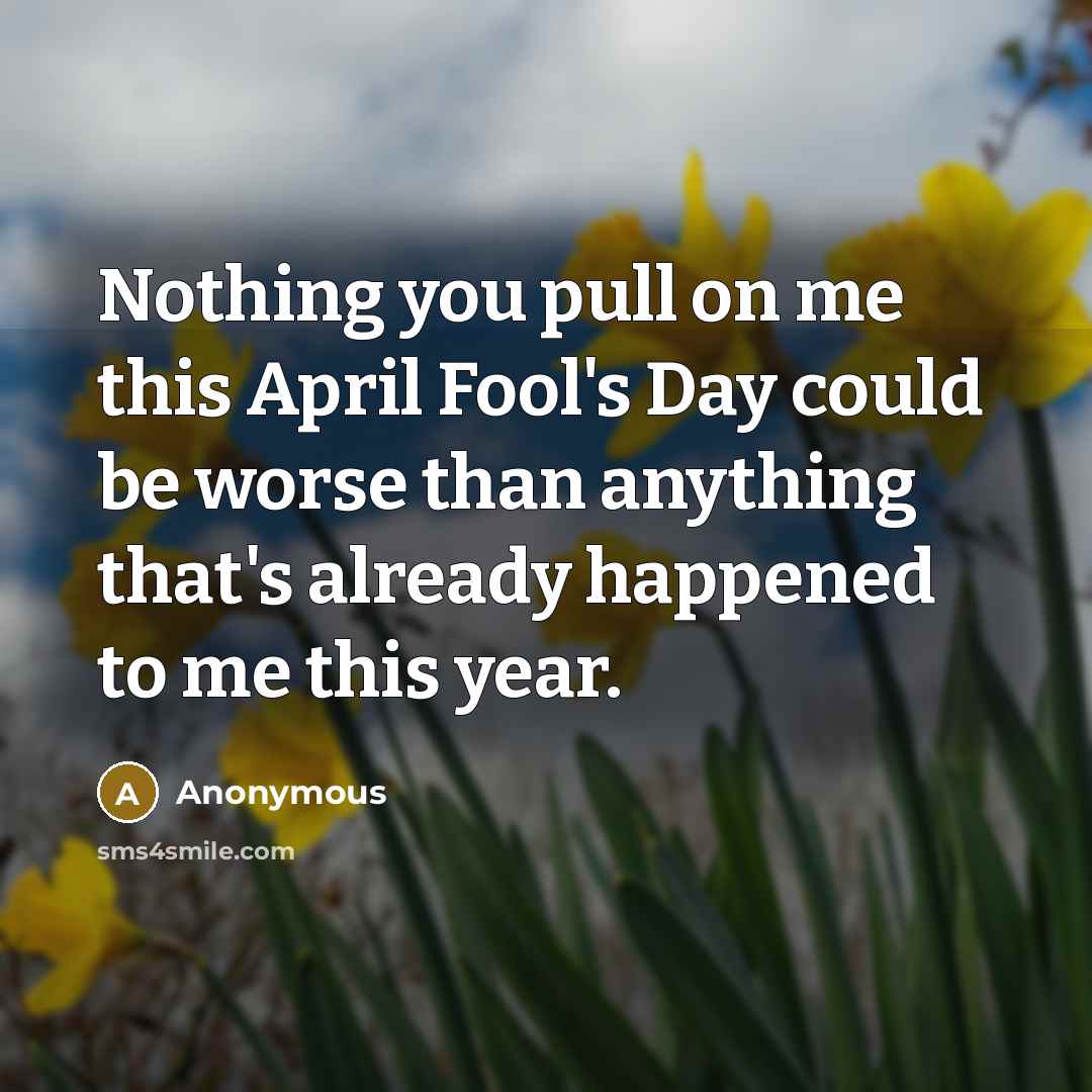 “Nothing you pull on me this April Fool's Day could be worse than anything that's already happened to me this year.” quote by Anonymous
