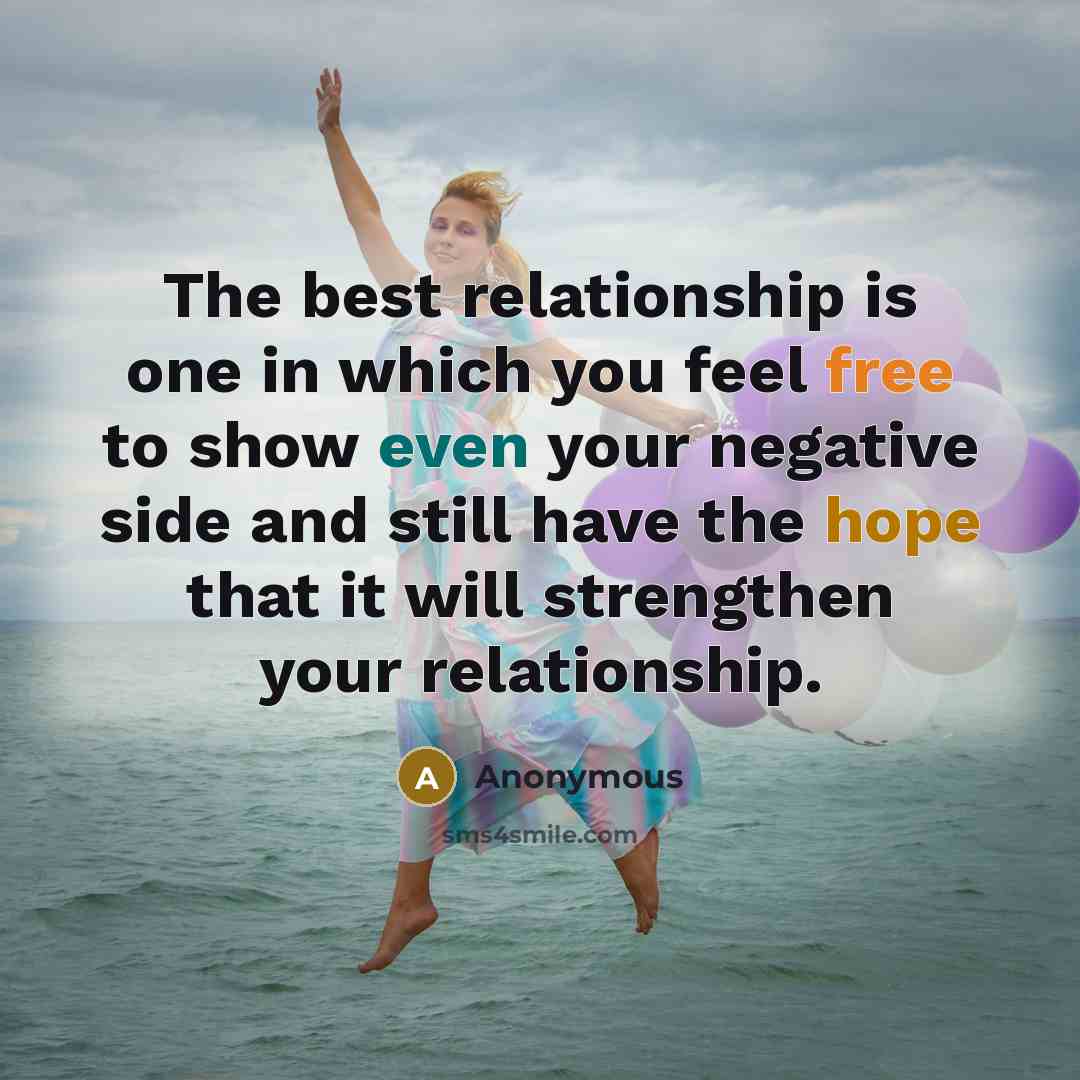 “The best relationship is one in which you feel free to show even your negative side and still have the hope that it will strengthen your relationship.” quote by Anonymous