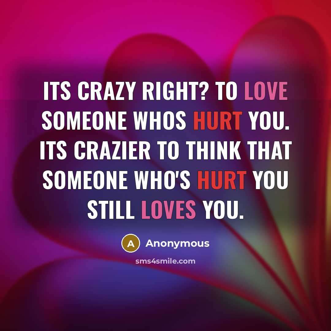 “Its crazy right? To love someone whos hurt you. Its crazier to think that someone who's hurt you still loves you.” quote by Anonymous