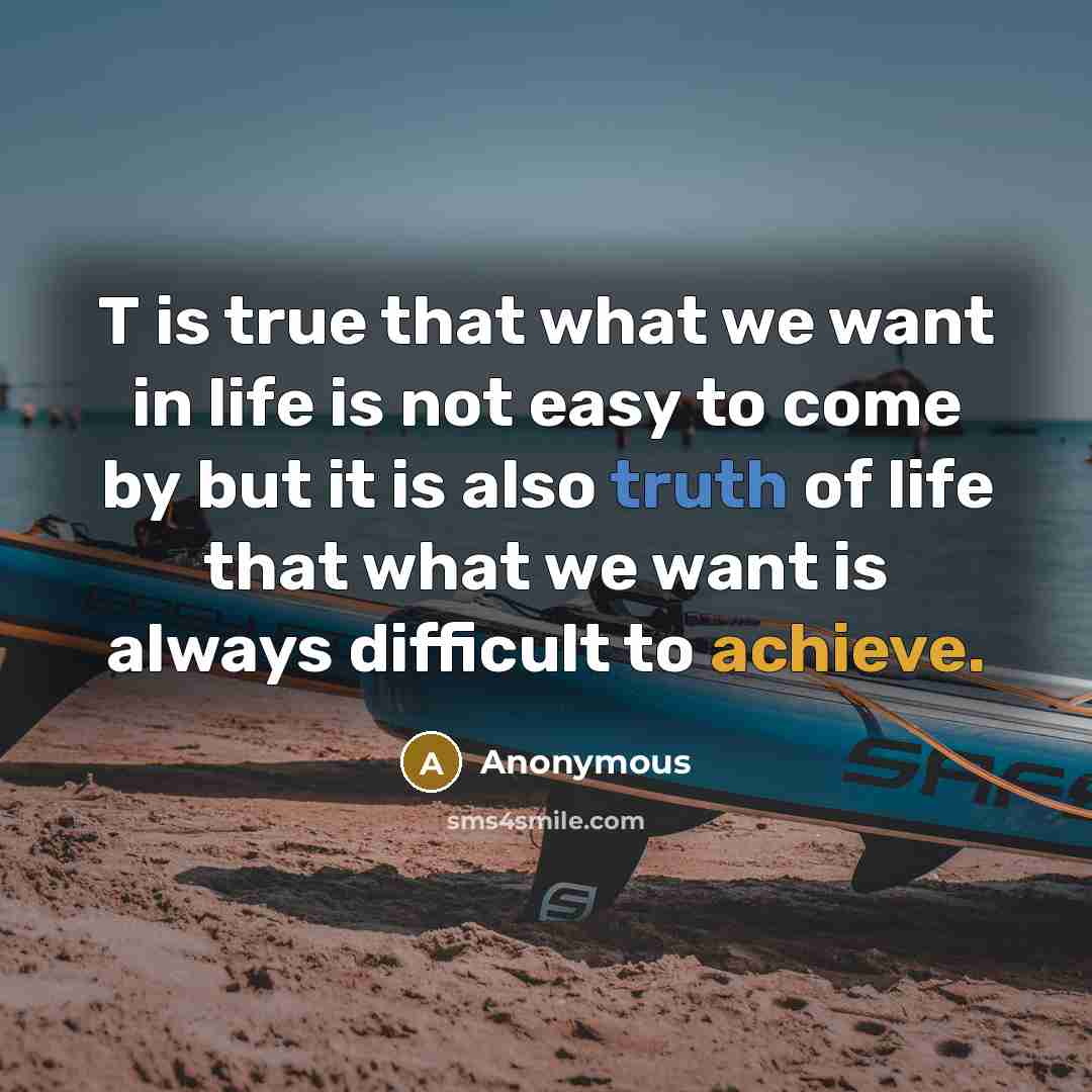 “T is true that what we want in life is not easy to come by but it is also truth of life that what we want is always difficult to achieve.” quote by Anonymous