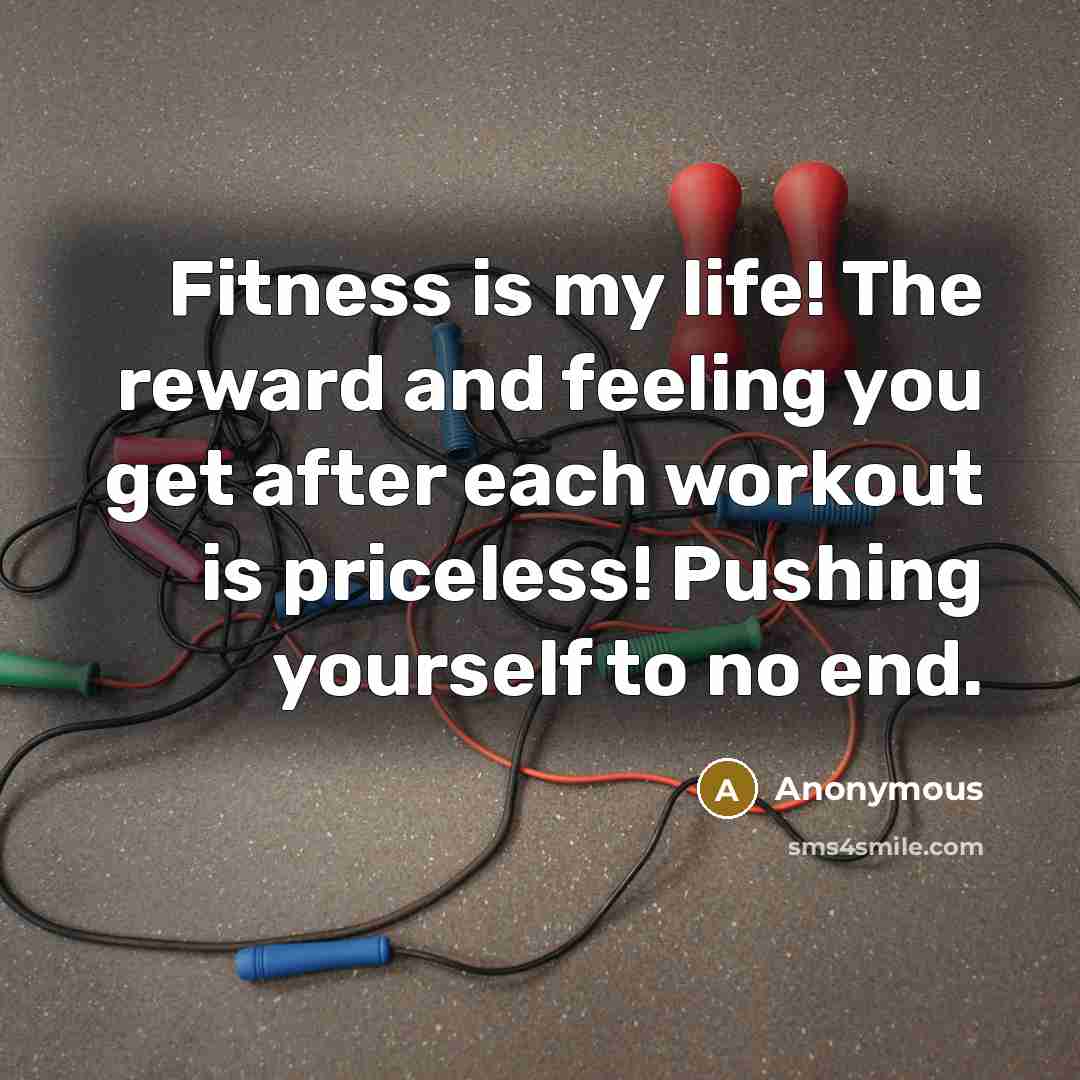 “Fitness is my life! The reward and feeling you get after each workout is priceless! Pushing yourself to no end.” quote by Anonymous