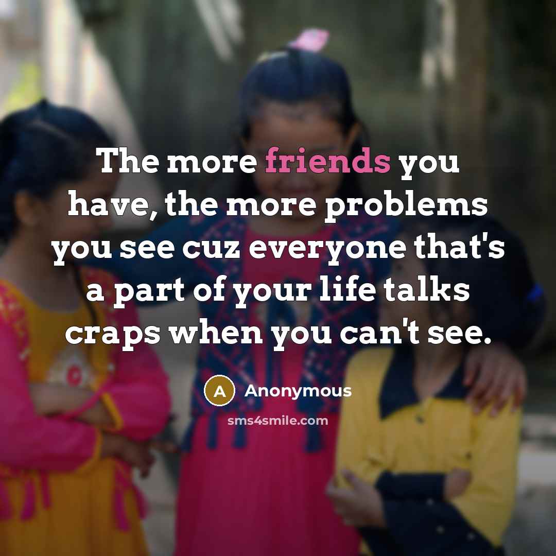 “The more friends you have, the more problems you see…” quote by Anonymous