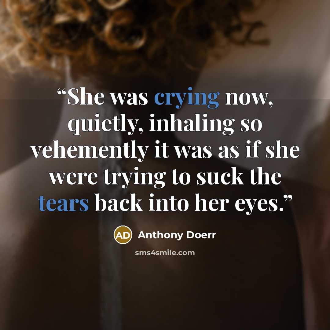 “She was crying now, quietly, inhaling so vehemently it was as if she were trying to suck the tears back into her eyes.” quote by Anthony Doerr