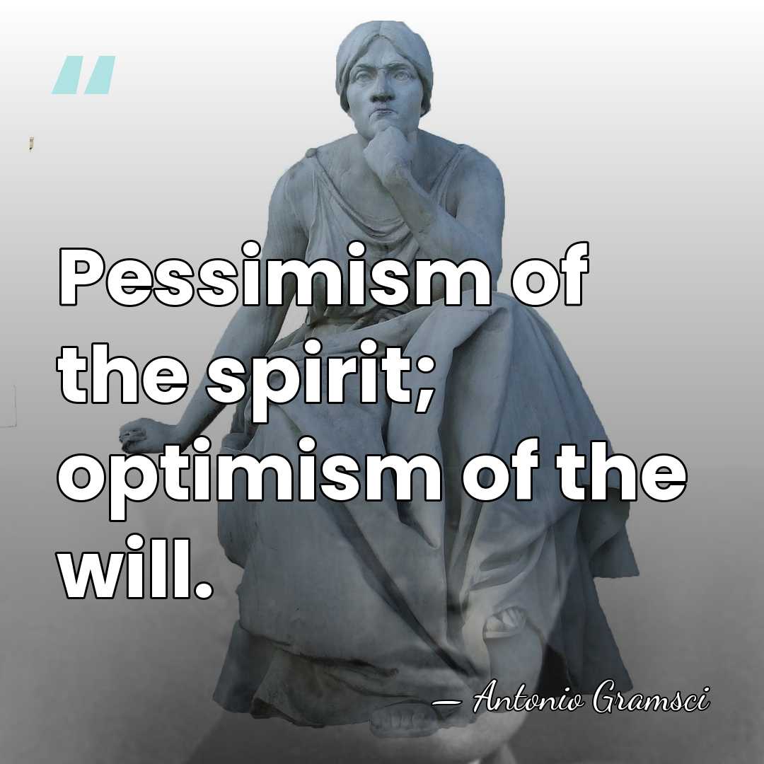 Pessimism of the spirit; optimism of the will. - Antonio Gramsci