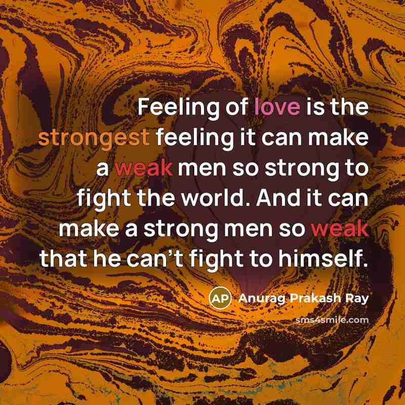 “Feeling of love is the strongest feeling it can make a weak men so strong to fight the world. And it can make a strong men so weak that he can't fight to himself.” quote by Anurag Prakash Ray