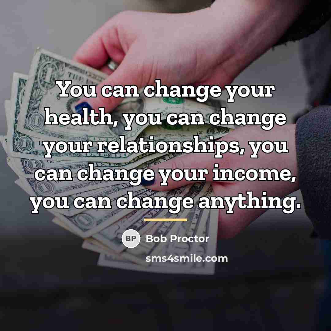 “You can change your health, you can change your relationships,…” quote by Bob Proctor