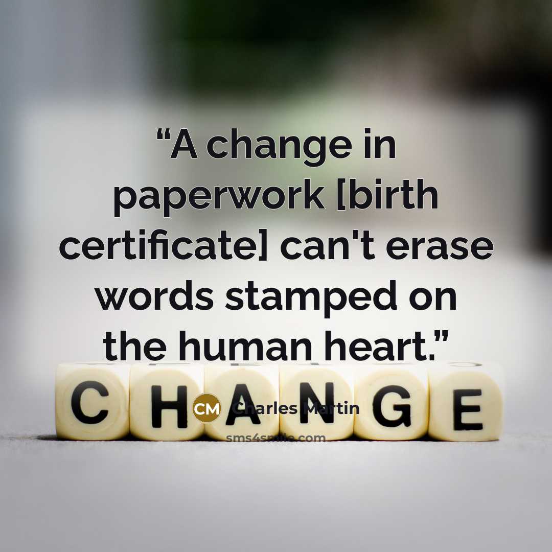 “A change in paperwork [birth certificate] can't erase words stamped on the human heart.” quote by Charles Martin