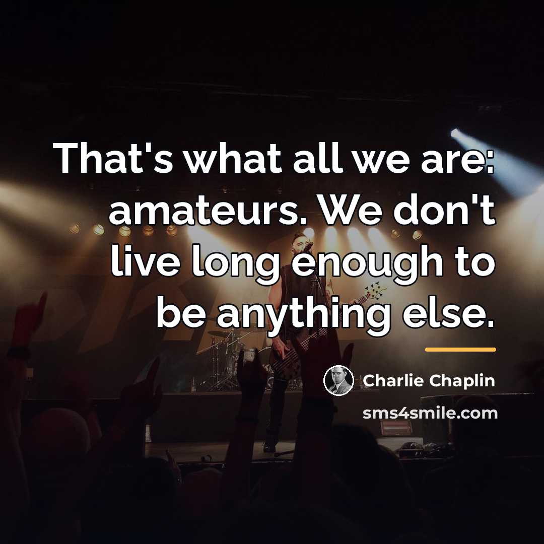 “That's what all we are: amateurs. We don't live long…” quote by Charlie Chaplin