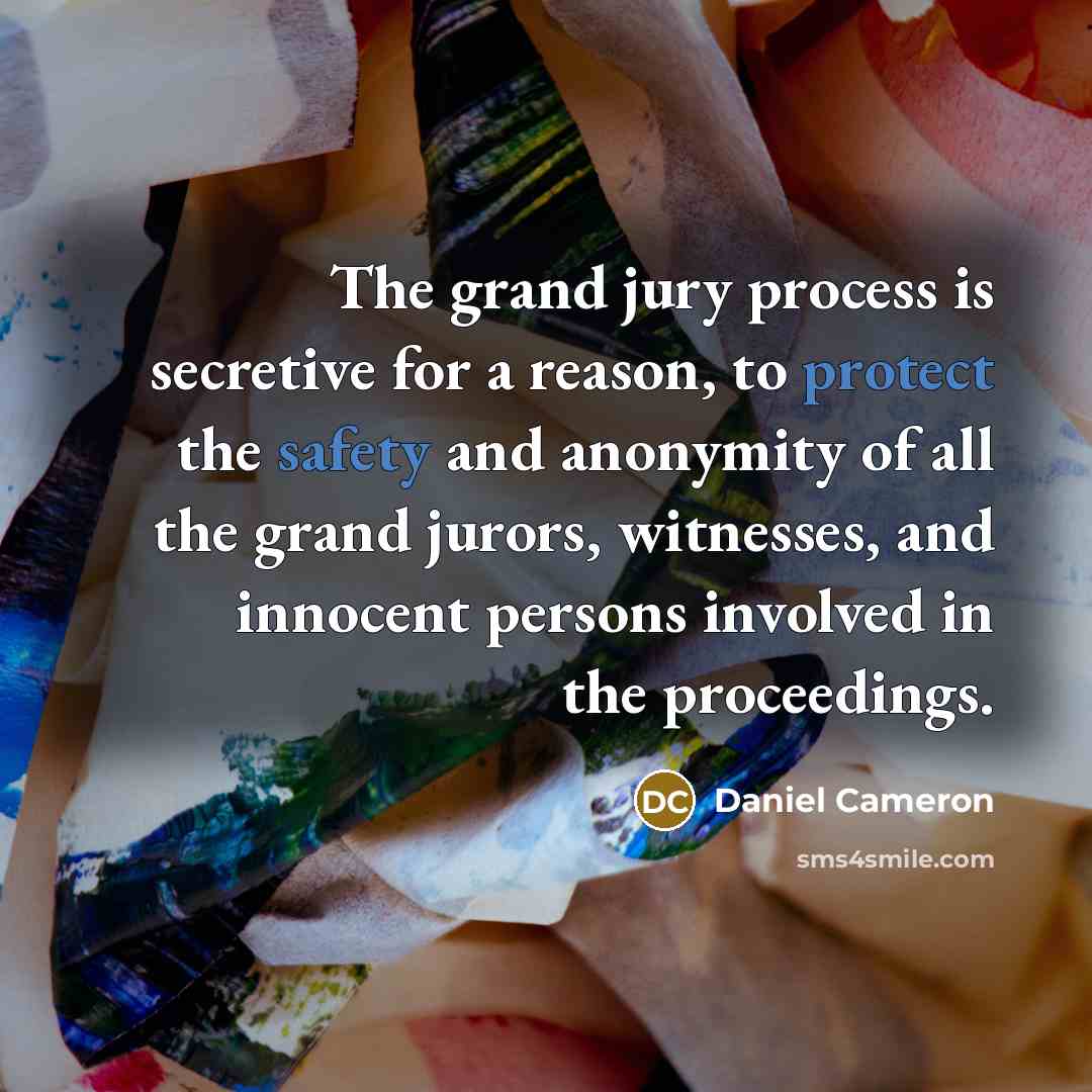 “The grand jury process is secretive for a reason, to protect the safety and anonymity of all the grand jurors, witnesses, and innocent persons involved in the proceedings.” quote by Daniel Cameron