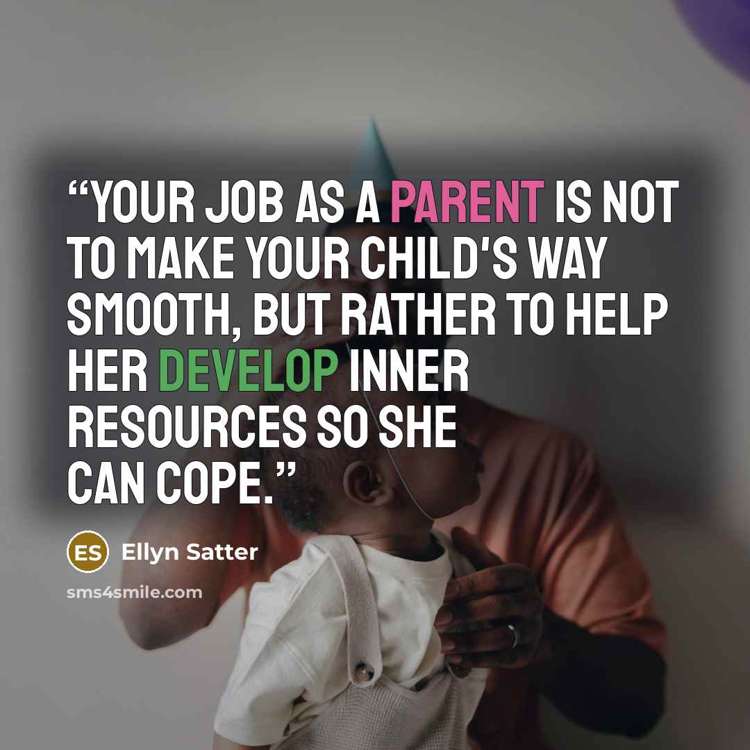 “Your job as a parent is not to make your child's way smooth, but rather to help her develop inner resources so she can cope.” quote by Ellyn Satter