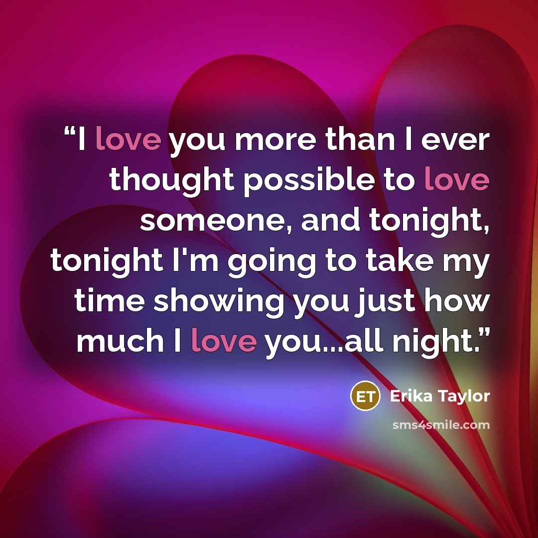 “I love you more than I ever thought possible to love someone, and tonight, tonight I'm going to take my time showing you just how much I love you...all night.” quote by Erika Taylor