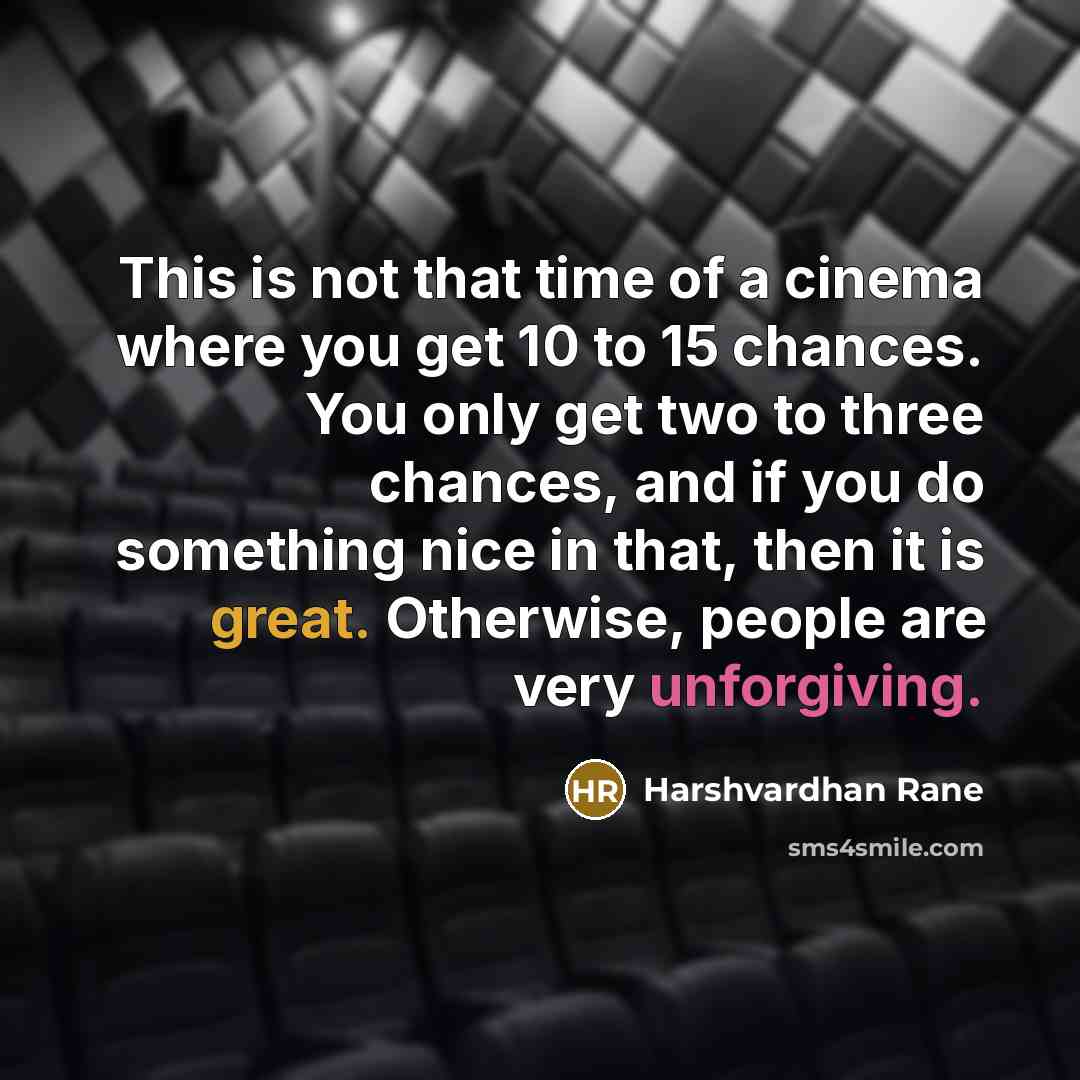“This is not that time of a cinema where you get 10 to 15 chances. You only get two to three chances, and if you do something nice in that, then it is great. Otherwise, people are very unforgiving.” quote by Harshvardhan Rane