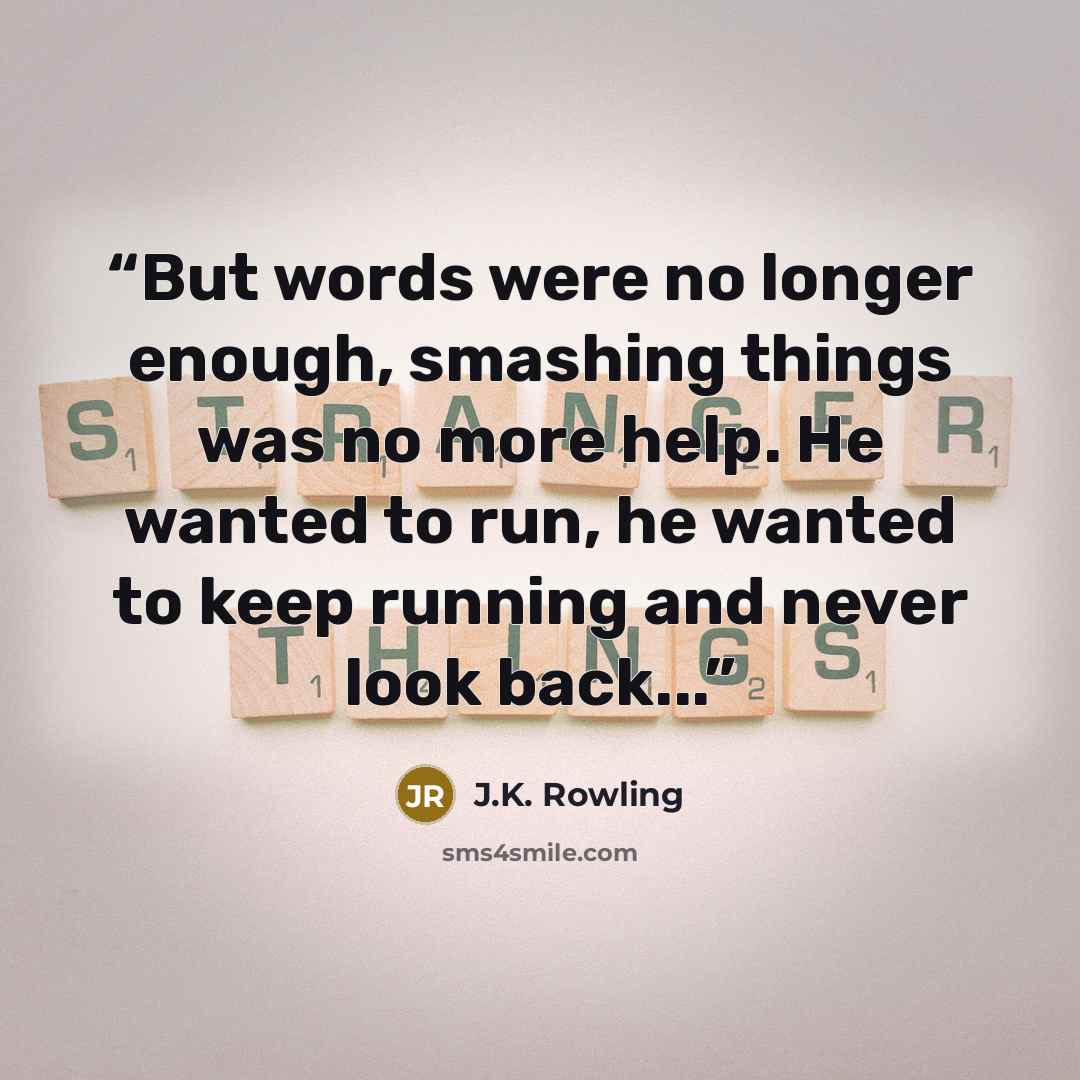 “But words were no longer enough, smashing things was no more help. He wanted to run, he wanted to keep running and never look back...” quote by J.K. Rowling