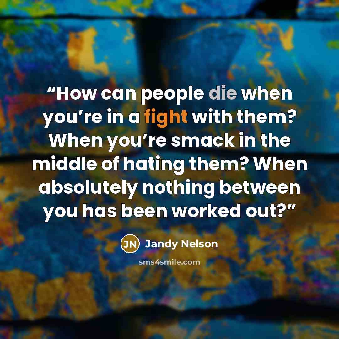 “How can people die when you’re in a fight with them? When you’re smack in the middle of hating them? When absolutely nothing between you has been worked out?” quote by Jandy Nelson