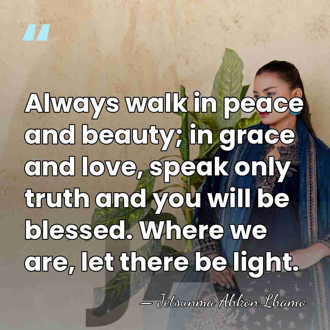 Always walk in peace and beauty; in grace and love, speak only&hellip; - Jetsunma Ahkon Lhamo