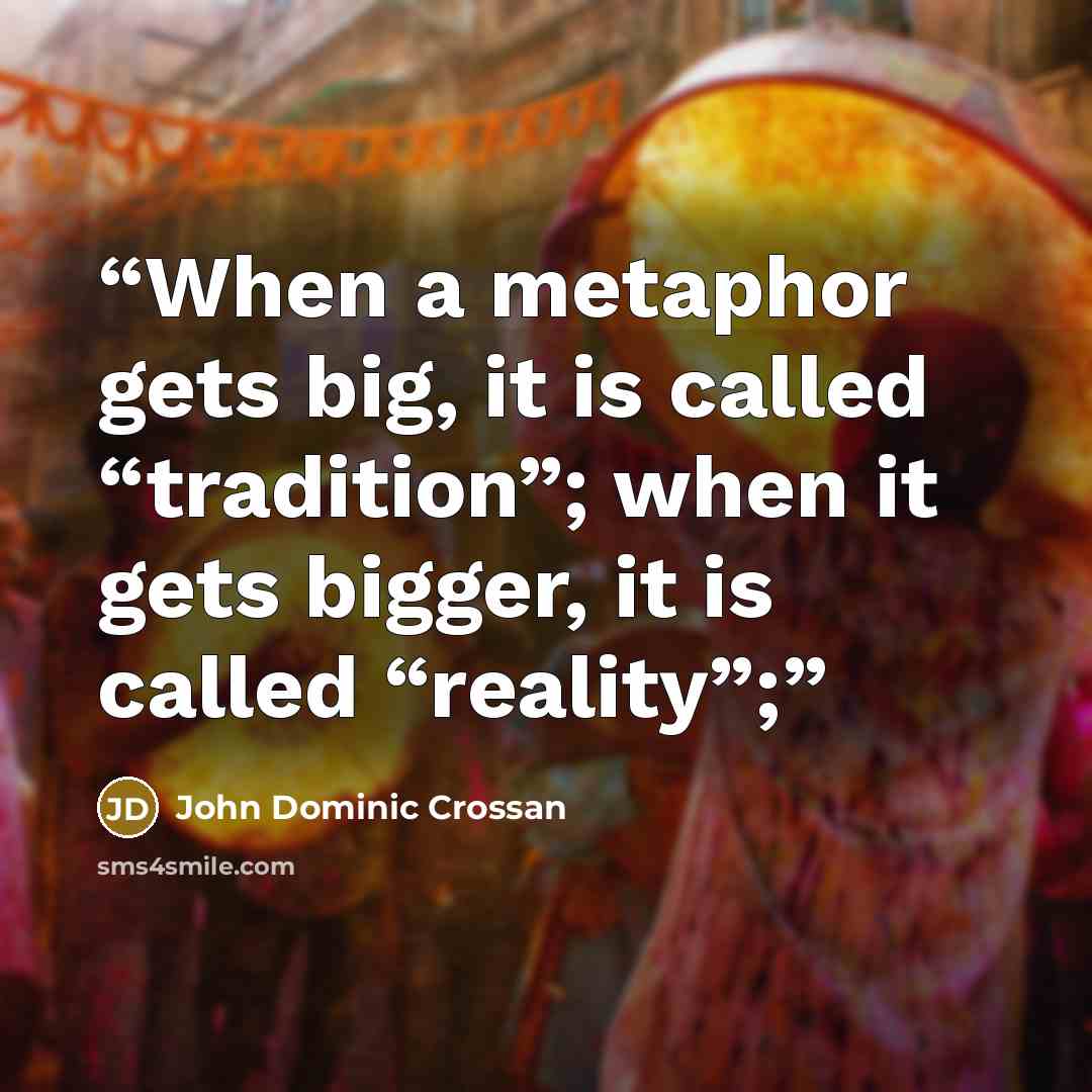 “When a metaphor gets big, it is called “tradition”; when it gets bigger, it is called “reality”;” quote by John Dominic Crossan