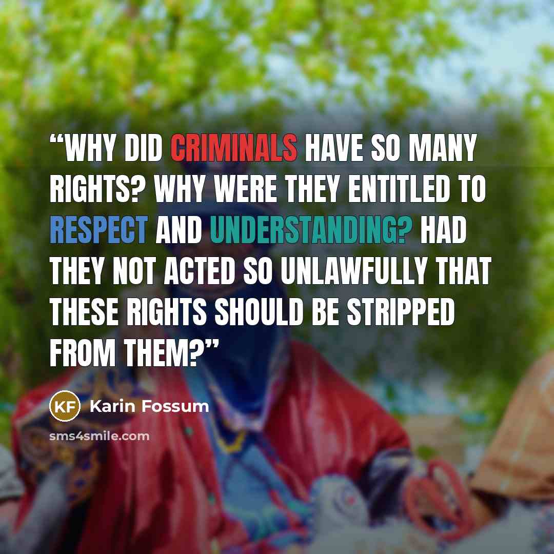 “Why did criminals have so many rights? Why were they entitled to respect and understanding? Had they not acted so unlawfully that these rights should be stripped from them?” quote by Karin Fossum