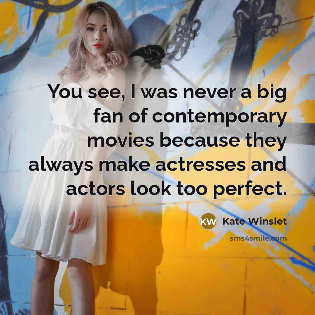 “You see, I was never a big fan of contemporary movies because they always make actresses and actors look too perfect.” quote by Kate Winslet