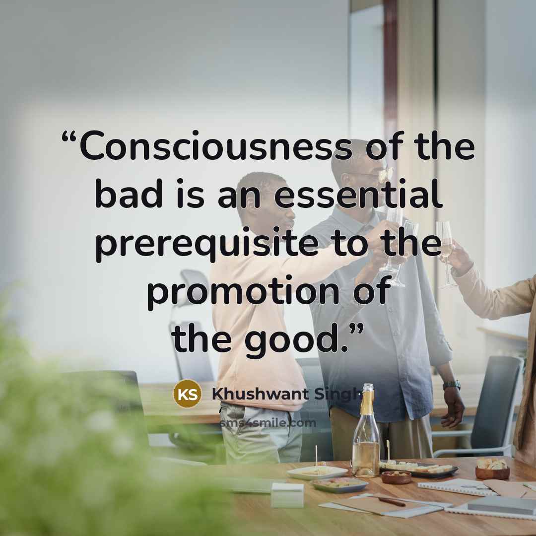 “Consciousness of the bad is an essential prerequisite to the promotion of the good.” quote by Khushwant Singh