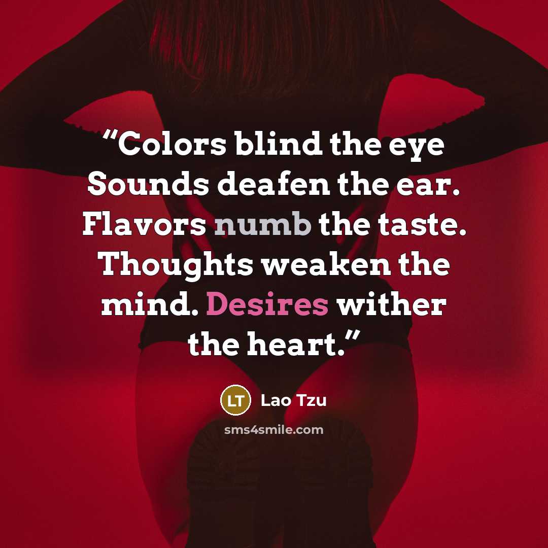 “Colors blind the eye Sounds deafen the ear. Flavors numb the taste. Thoughts weaken the mind. Desires wither the heart.” quote by Lao Tzu