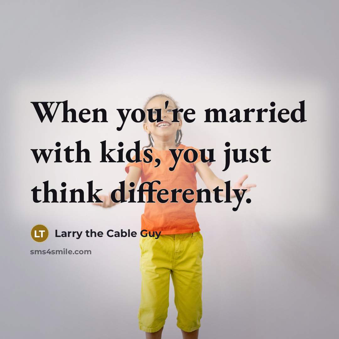 “When you're married with kids, you just think differently.…” quote by Larry the Cable Guy