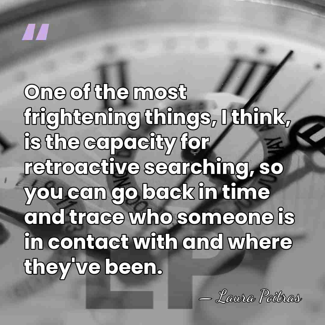One of the most frightening things, I think, is the capacity for&hellip; - Laura Poitras