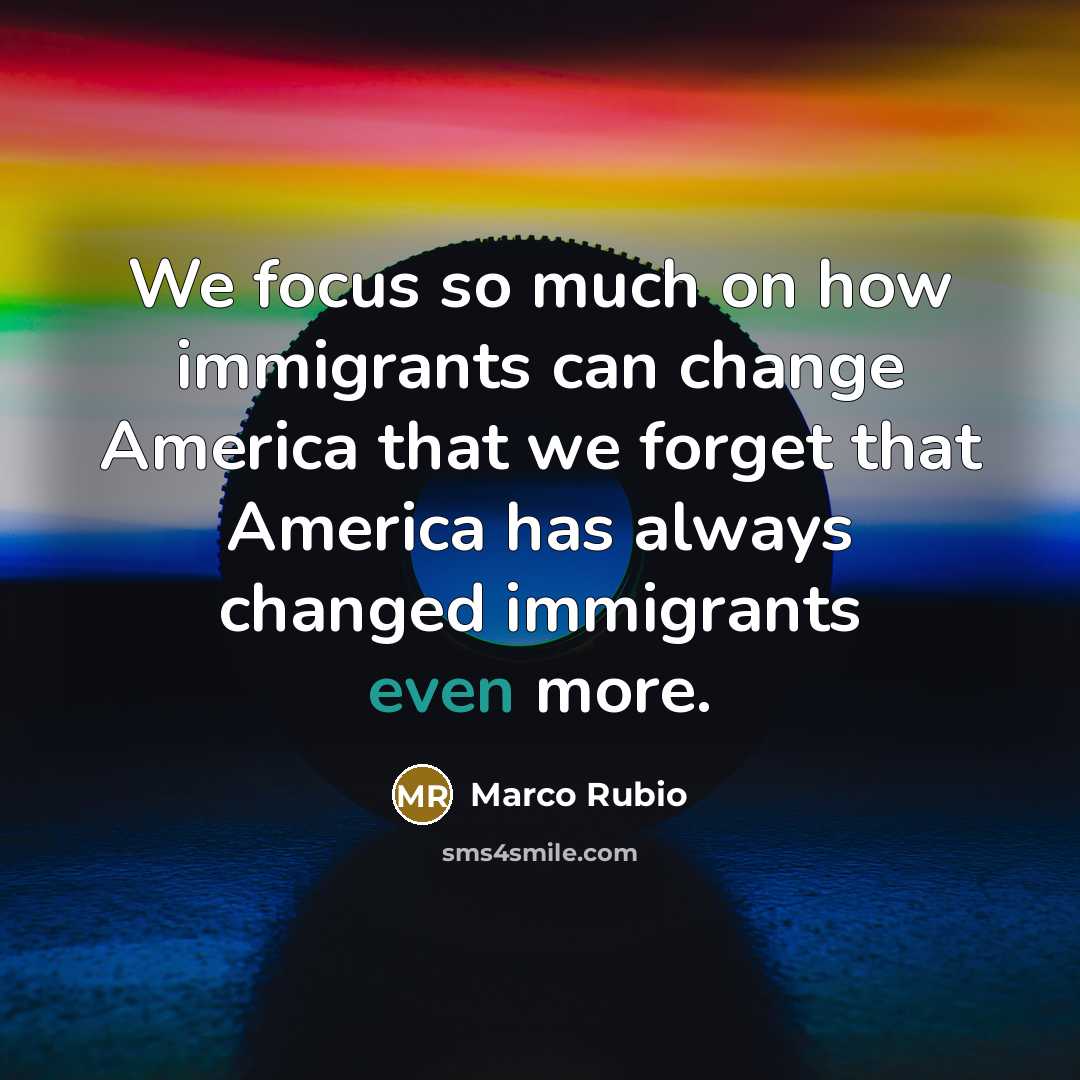 “We focus so much on how immigrants can change America…” quote by Marco Rubio