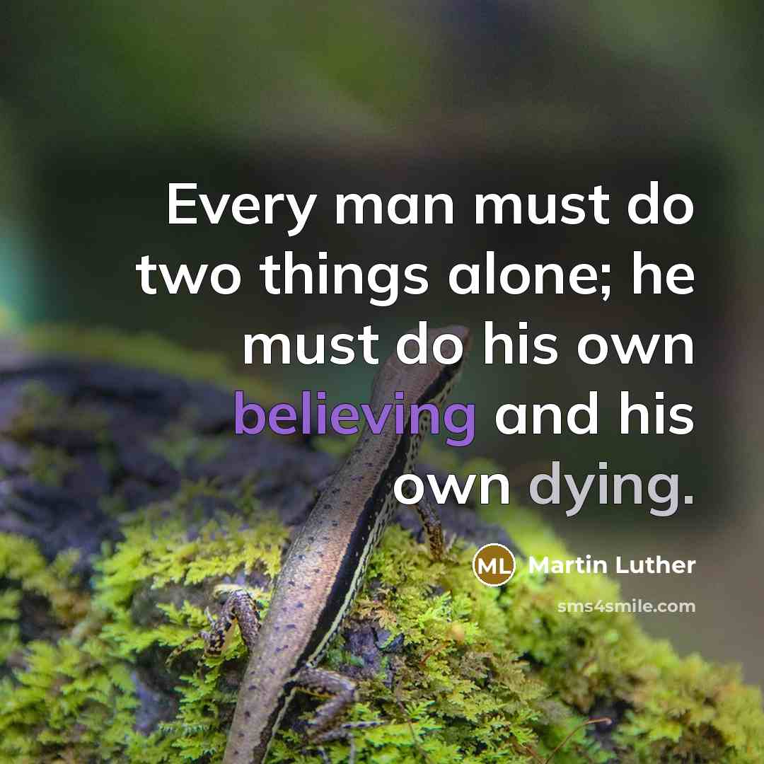 “Every man must do two things alone; he must do his own believing and his own dying.” quote by Martin Luther