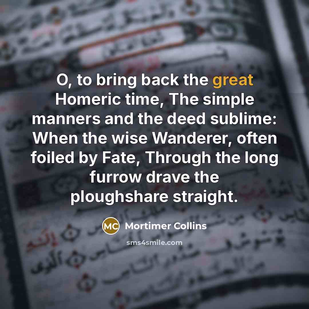 “O, to bring back the great Homeric time, The simple…” quote by Mortimer Collins