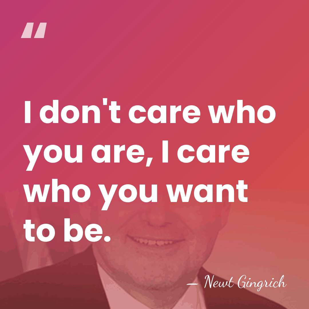 I don't care who you are, I care who you want to&hellip; - Newt Gingrich