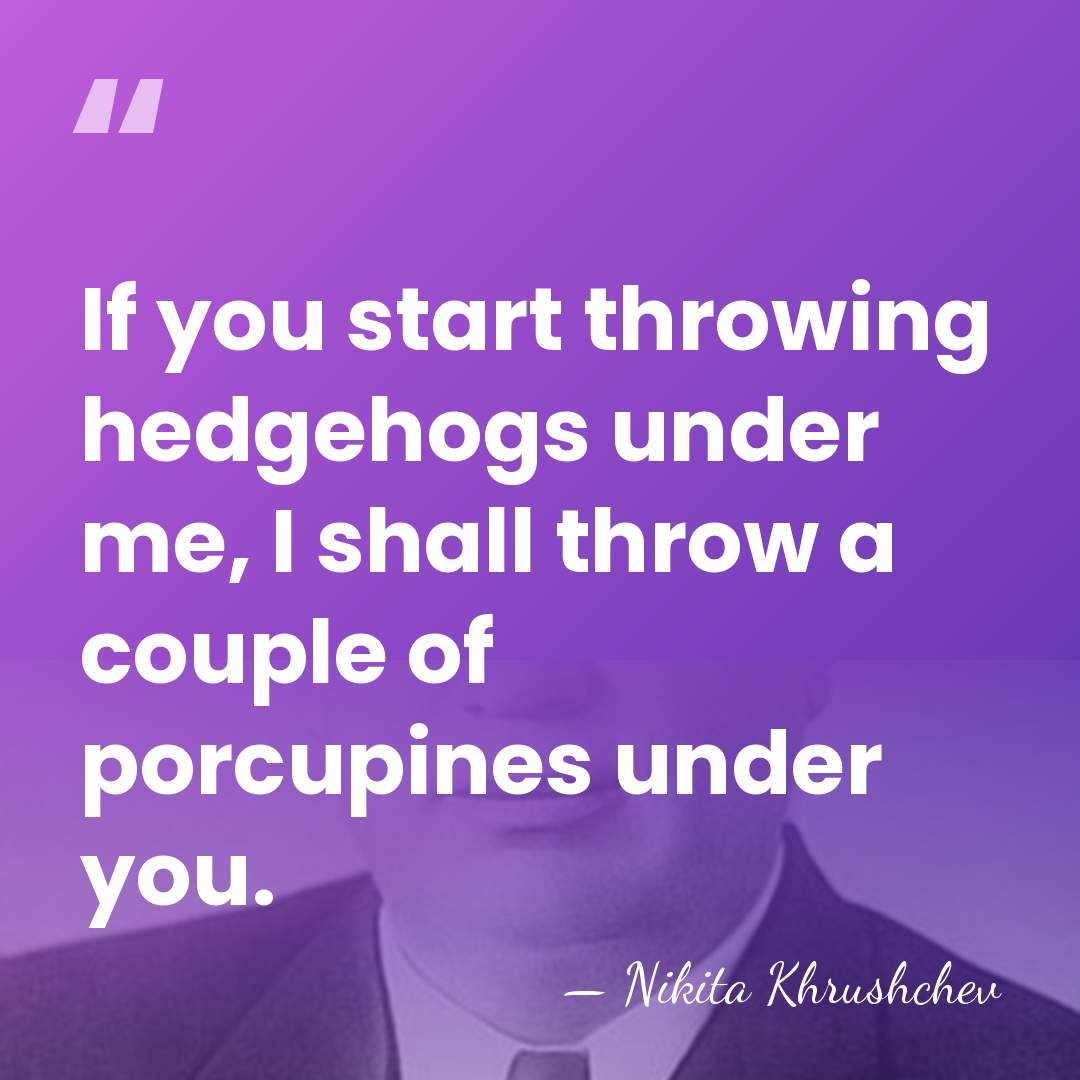 If you start throwing hedgehogs under me, I shall throw a couple&hellip; - Nikita Khrushchev