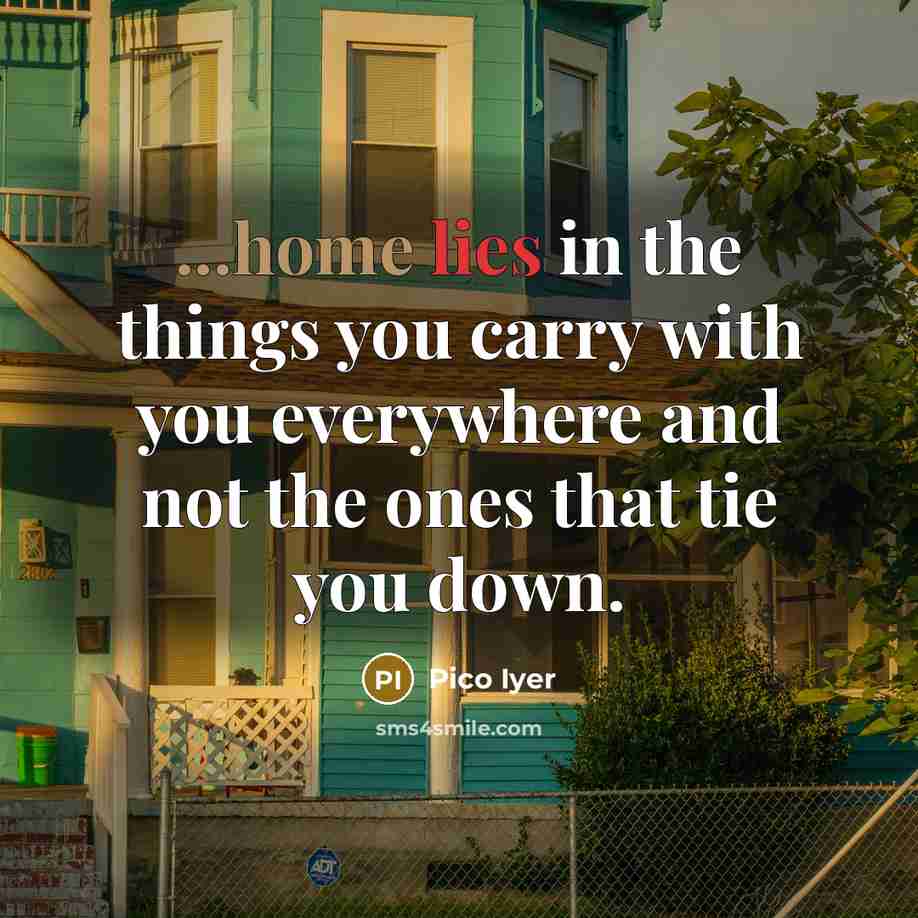 “...home lies in the things you carry with you everywhere and not the ones that tie you down.” quote by Pico Iyer