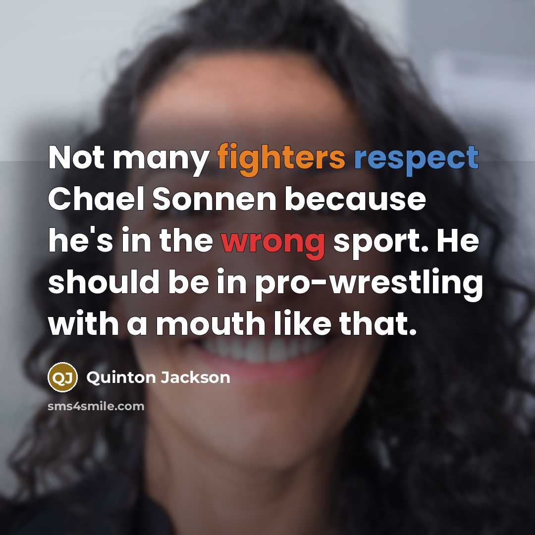 “Not many fighters respect Chael Sonnen because he's in the wrong sport. He should be in pro-wrestling with a mouth like that.” quote by Quinton Jackson