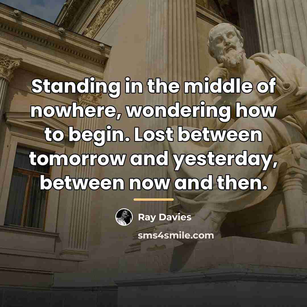 “Standing in the middle of nowhere, wondering how to begin.…” quote by Ray Davies