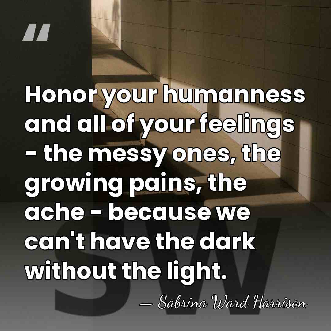 Honor your humanness and all of your feelings - the messy ones,&hellip; - Sabrina Ward Harrison
