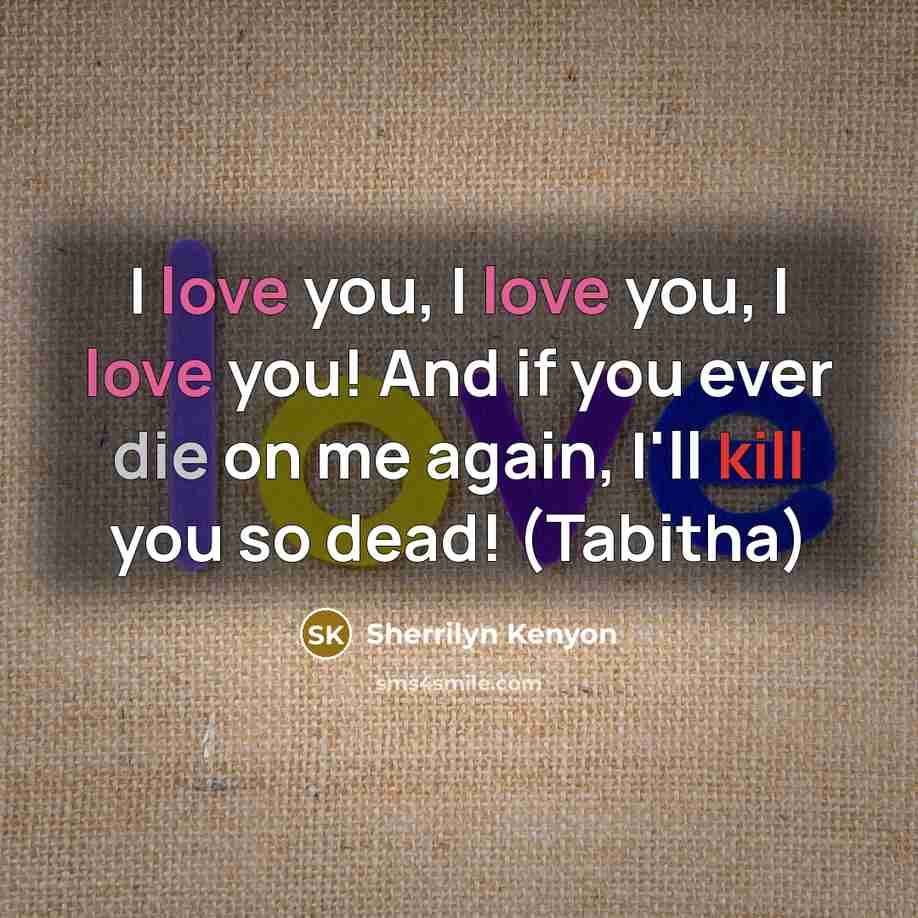 “I love you, I love you, I love you! And if you ever die on me again, I'll kill you so dead! (Tabitha)” quote by Sherrilyn Kenyon