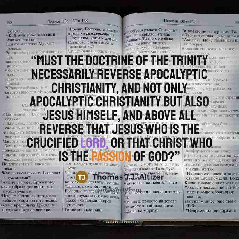 “Must the doctrine of the Trinity necessarily reverse apocalyptic Christianity, and not only apocalyptic Christianity but also Jesus himself, and above all reverse that Jesus who is the crucified Lord, or that Christ who is the passion of God?” quote by Thomas J.J. Altizer