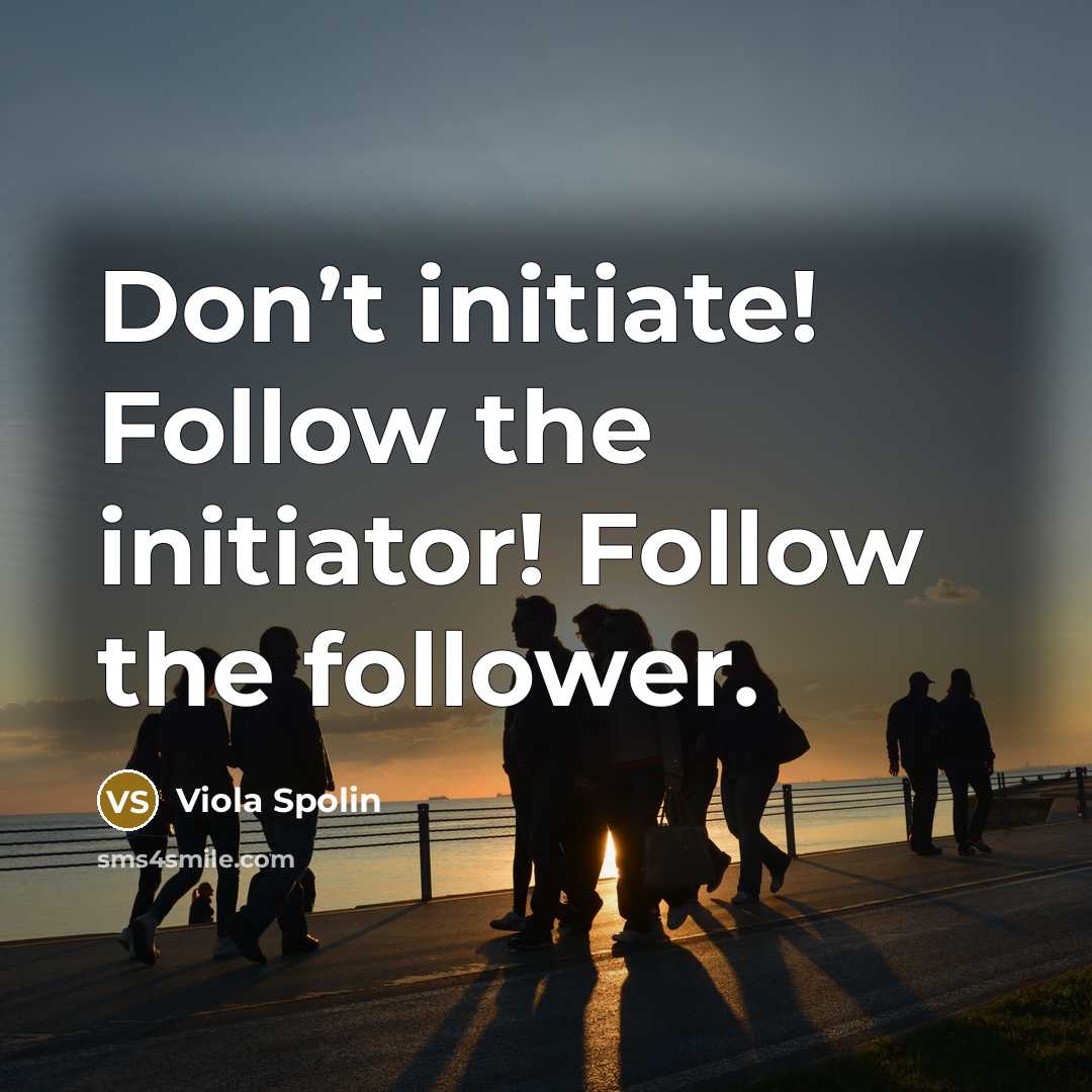 “Don’t initiate! Follow the initiator! Follow the follower.…” quote by Viola Spolin