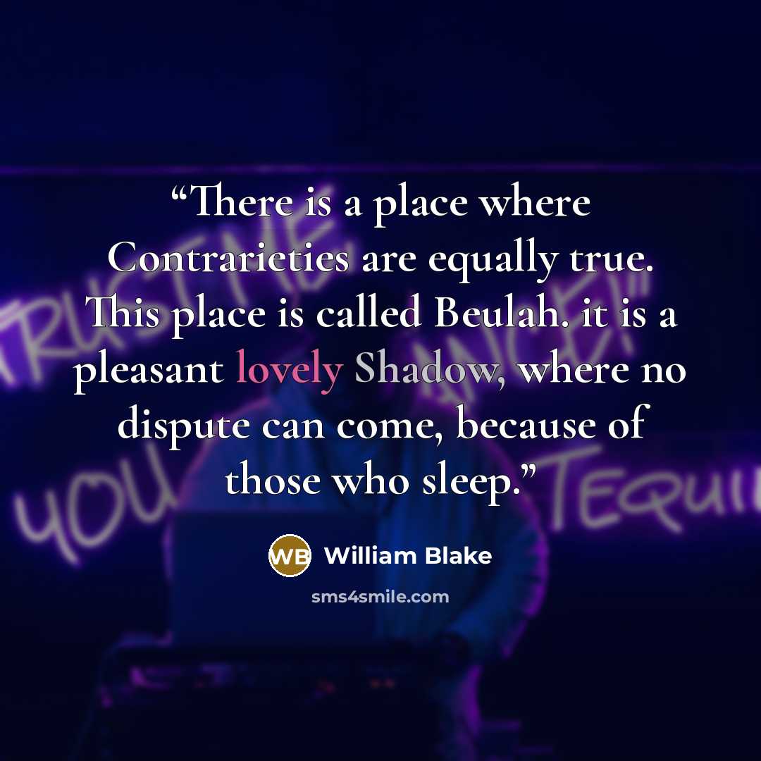 “There is a place where Contrarieties are equally true. This place is called Beulah. it is a pleasant lovely Shadow, where no dispute can come, because of those who sleep.” quote by William Blake