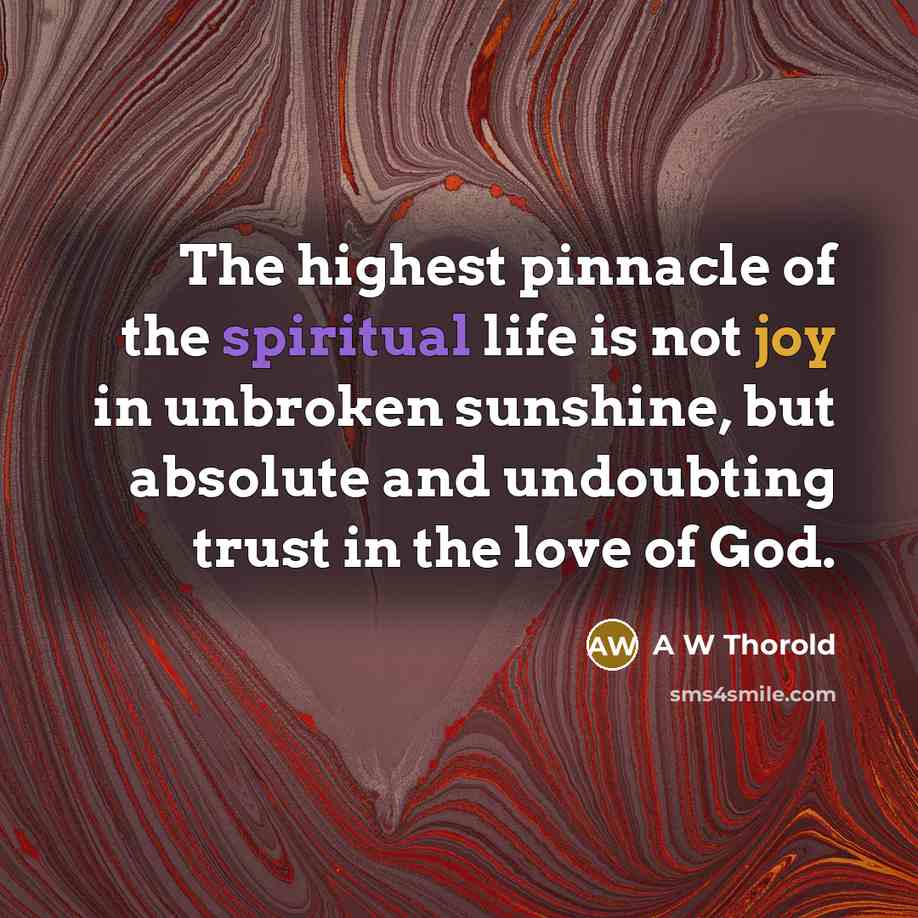 “The highest pinnacle of the spiritual life is not joy in unbroken sunshine, but absolute and undoubting trust in the love of God.” quote by A W Thorold