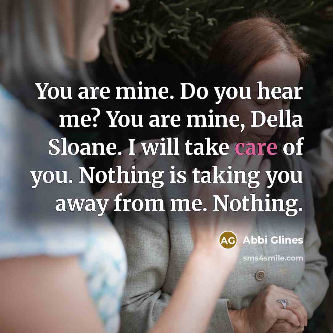 “You are mine. Do you hear me? You are mine, Della Sloane. I will take care of you. Nothing is taking you away from me. Nothing.” quote by Abbi Glines