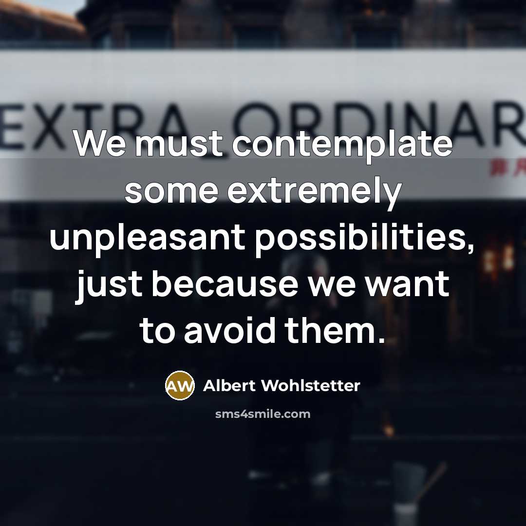 “We must contemplate some extremely unpleasant possibilities, just because we…” quote by Albert Wohlstetter