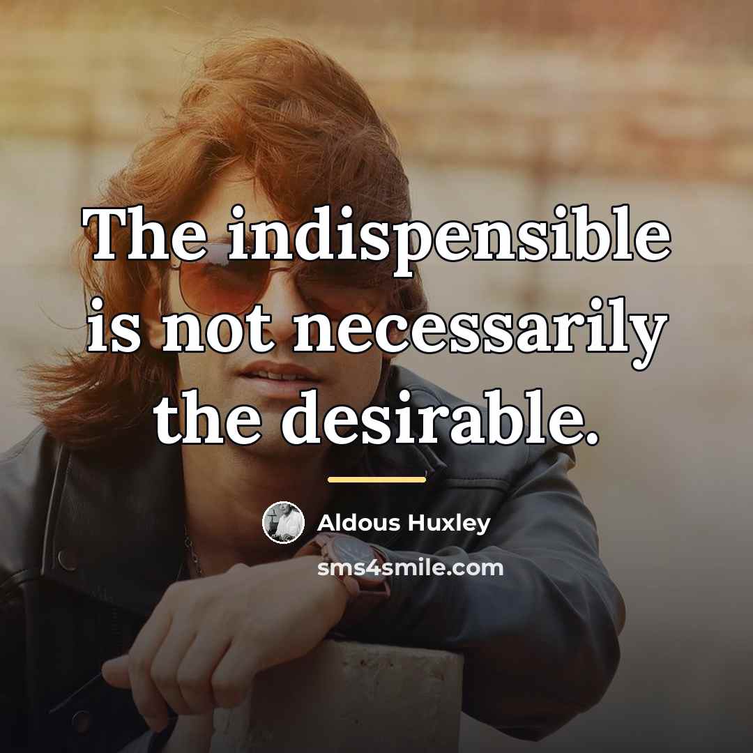 “The indispensible is not necessarily the desirable.…” quote by Aldous Huxley
