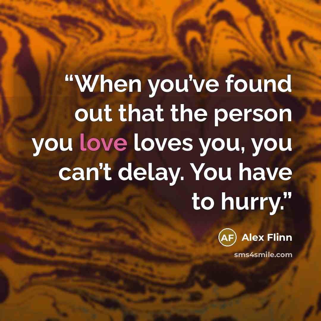 “When you’ve found out that the person you love loves you, you can’t delay. You have to hurry.” quote by Alex Flinn
